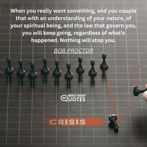 When you really want something, and you couple that with an understanding of your nature, of your spiritual being, and the law that govern you, you will keep going, regardless of what's happened. Nothing will stop you.