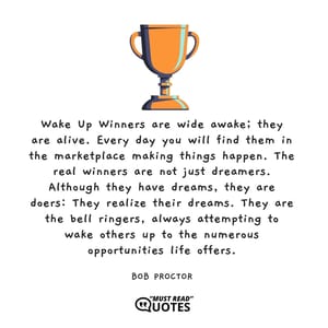 Wake Up Winners are wide awake; they are alive. Every day you will find them in the marketplace making things happen. The real winners are not just dreamers. Although they have dreams, they are doers: They realize their dreams. They are the bell ringers, always attempting to wake others up to the numerous opportunities life offers.