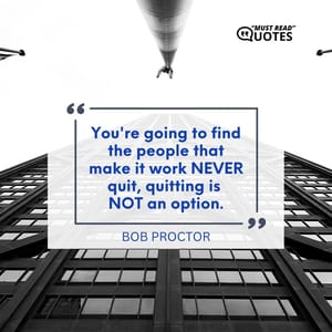 You're going to find the people that make it work NEVER quit, quitting is NOT an option.