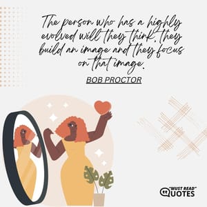 The person who has a highly evolved will they think, they build an image and they focus on that image.
