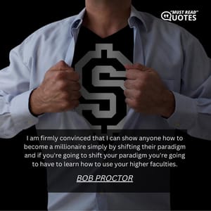 I am firmly convinced that I can show anyone how to become a millionaire simply by shifting their paradigm and if you're going to shift your paradigm you're going to have to learn how to use your higher faculties.