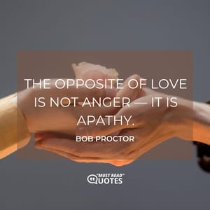 The opposite of love is not anger — it is apathy.
