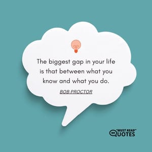 The biggest gap in your life is that between what you know and what you do.