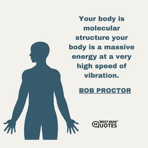 Your body is molecular structure your body is a massive energy at a very high speed of vibration.