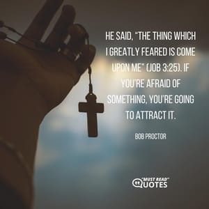 He said, “The thing which I greatly feared is come upon me” (Job 3:25). If you’re afraid of something, you’re going to attract it.