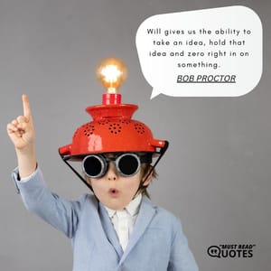 Will gives us the ability to take an idea, hold that idea and zero right in on something.