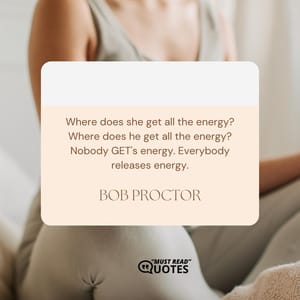 Where does she get all the energy? Where does he get all the energy? Nobody GET's energy. Everybody releases energy.