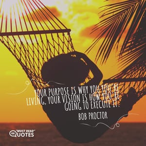 Your purpose is why you you're living, your vision is how you're going to execute it.
