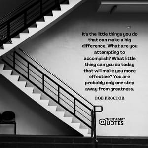 It's the little things you do that can make a big difference. What are you attempting to accomplish? What little thing can you do today that will make you more effective? You are probably only one step away from greatness.