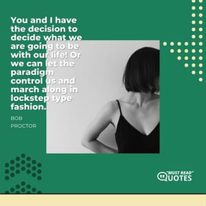 You and I have the decision to decide what we are going to be with our life! Or we can let the paradigm control us and march along in lockstep type fashion.
