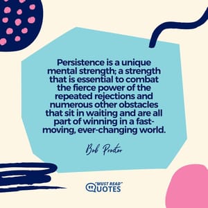 Persistence is a unique mental strength; a strength that is essential to combat the fierce power of the repeated rejections and numerous other obstacles that sit in waiting and are all part of winning in a fast-moving, ever-changing world.
