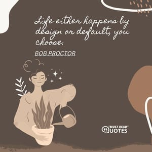 Life either happens by design or default, you choose.