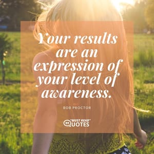 Your results are an expression of your level of awareness.