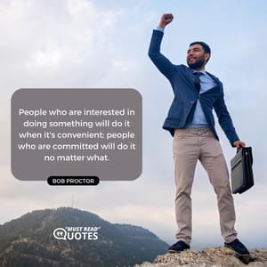 People who are interested in doing something will do it when it's convenient; people who are committed will do it no matter what.