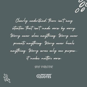 Clearly understand, there isn't any situation that isn't made worse by worry. Worry never solves anything. Worry never prevents anything. Worry never heals anything. Worry serves only one purpose... it makes matters worse.