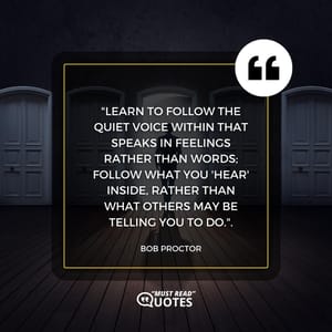 Learn to follow the quiet voice within that speaks in feelings rather than words; follow what you 'hear' inside, rather than what others may be telling you to do.