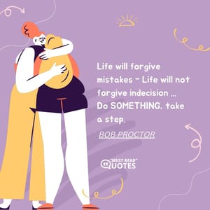 Life will forgive mistakes - Life will not forgive indecision ... Do SOMETHING, take a step.