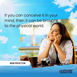 If you can conceive it in your mind, then it can be brought to the physical world.