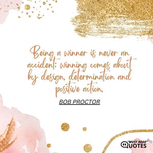 Being a winner is never an accident; winning comes about by design, determination and positive action.
