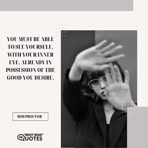 You must be able to see yourself, with your inner eye, already in possession of the good you desire.