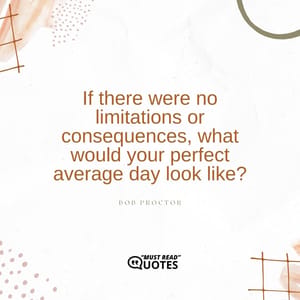 If there were no limitations or consequences, what would your perfect average day look like?