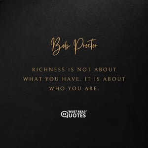 Richness is not about what you have. It is about who you are.