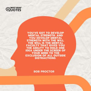 You've got to develop mental strength. And you develop mental strength with the will. The will is the mental faculty that gives you the ability to hold one idea under the screen of your mind to the exclusion of all outside distractions.
