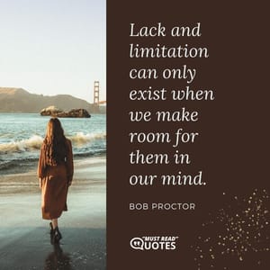 Lack and limitation can only exist when we make room for them in our mind.