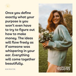 Once you define exactly what your purpose is you won’t even have to try to figure out how to make money. The ideas will flow freely as if someone was whispering in your ear. Everything will come together beautifully.