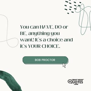 You can HAVE, DO or BE, anything you want! It's a choice and it's YOUR CHOICE.