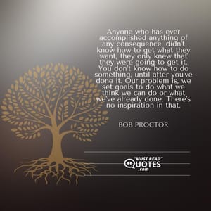 Anyone who has ever accomplished anything of any consequence, didn't know how to get what they want, they only knew that they were going to get it. You don't know how to do something, until after you've done it. Our problem is, we set goals to do what we think we can do or what we've already done. There's no inspiration in that.