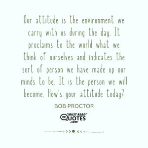 Our attitude is the environment we carry with us during the day. It proclaims to the world what we think of ourselves and indicates the sort of person we have made up our minds to be. It is the person we will become. How's your attitude today?