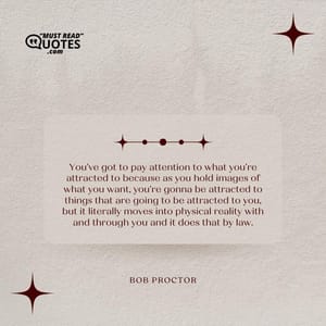 You've got to pay attention to what you're attracted to because as you hold images of what you want, you're gonna be attracted to things that are going to be attracted to you, but it literally moves into physical reality with and through you and it does that by law.