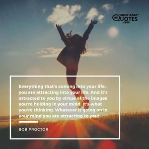 Everything that's coming into your life, you are attracting into your life. And it's attracted to you by virtue of the images you're holding in your mind. It's what you're thinking. Whatever is going on in your mind you are attracting to you!