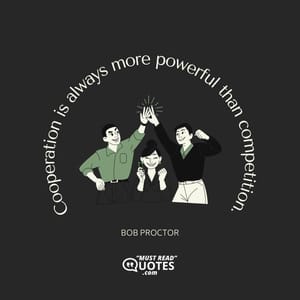 Cooperation is always more powerful than competition.