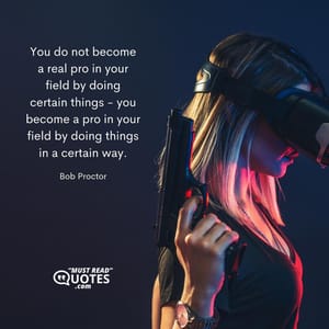 You do not become a real pro in your field by doing certain things - you become a pro in your field by doing things in a certain way.