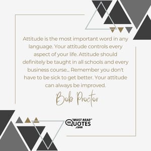 Attitude is the most important word in any language. Your attitude controls every aspect of your life. Attitude should definitely be taught in all schools and every business course... Remember you don't have to be sick to get better. Your attitude can always be improved.