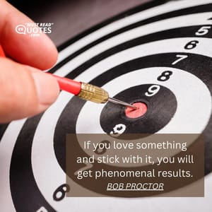 If you love something and stick with it, you will get phenomenal results.
