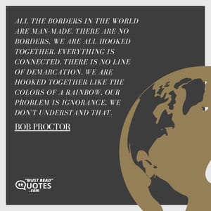 All the borders in the world are man-made. There are no borders, we are all hooked together. Everything is connected. There is no line of demarcation. We are hooked together like the colors of a rainbow, our problem is ignorance, we don't understand that.