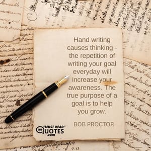 Hand writing causes thinking - the repetition of writing your goal everyday will increase your awareness. The true purpose of a goal is to help you grow.