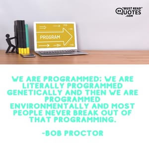 We are programmed; we are literally programmed genetically and then we are programmed environmentally and most people never break out of that programming.