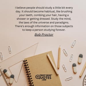I believe people should study a little bit every day. It should become habitual, like brushing your teeth, combing your hair, having a shower or getting dressed. Study the mind, the laws of the universe and paradigms. There's enough information on those subjects to keep a person studying forever.