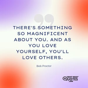 There's something so magnificent about you. And as you love yourself, you'll love others.