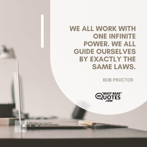 We all work with one Infinite Power. We all guide ourselves by exactly the same laws.