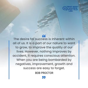 The desire for success is inherent within all of us. It is a part of our nature to want to grow, to improve the quality of our lives. However, nothing improves by accident, it requires conscious attention. When you are being bombarded by negatives, improvement, growth and success are easy to forget.