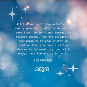 All the energy in the universe is evenly present in all places at the same time. We don't get energy, we release energy. And the triggering mechanism to release energy is desire. When you have a strong desire to do something, you will always have the energy to do it.