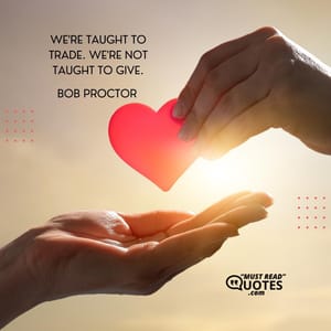 We're taught to trade. We're not taught to give.
