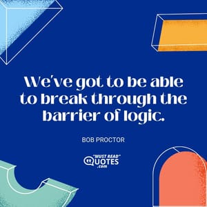 We've got to be able to break through the barrier of logic.