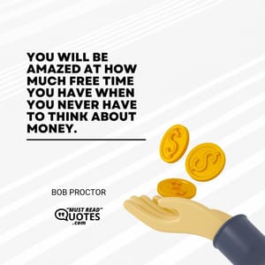 You will be amazed at how much free time you have when you never have to think about money.
