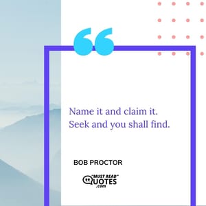 Name it and claim it. Seek and you shall find.